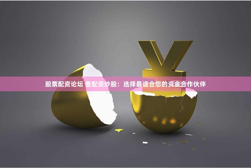 股票配资论坛 查配资炒股：选择最适合您的资金合作伙伴