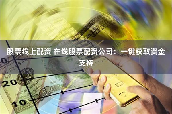 股票线上配资 在线股票配资公司：一键获取资金支持