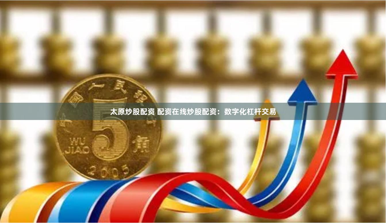 太原炒股配资 配资在线炒股配资：数字化杠杆交易