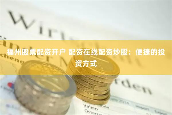福州股票配资开户 配资在线配资炒股：便捷的投资方式