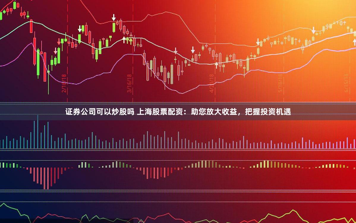 证券公司可以炒股吗 上海股票配资：助您放大收益，把握投资机遇
