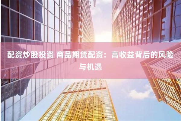 配资炒股投资 商品期货配资：高收益背后的风险与机遇