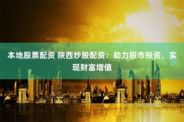 本地股票配资 陕西炒股配资：助力股市投资，实现财富增值
