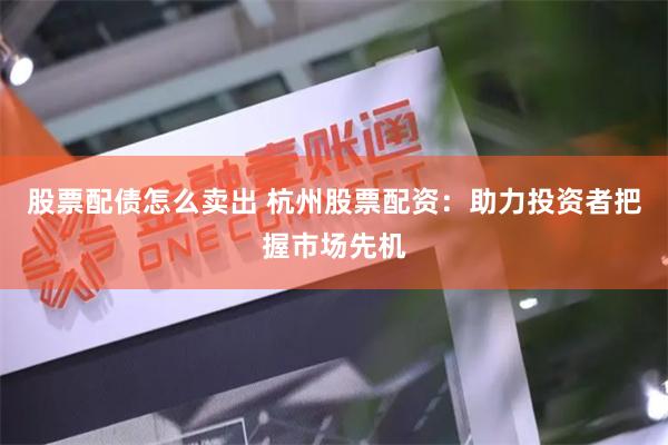 股票配债怎么卖出 杭州股票配资：助力投资者把握市场先机