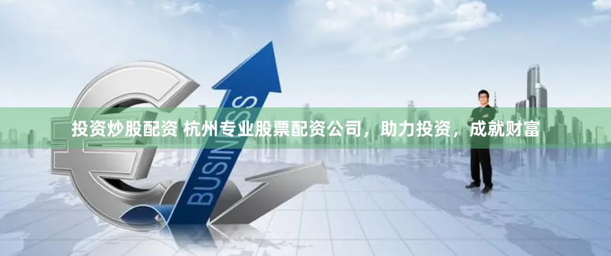 投资炒股配资 杭州专业股票配资公司，助力投资，成就财富