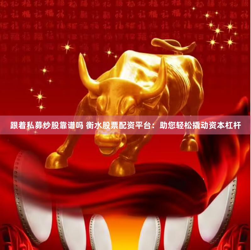 跟着私募炒股靠谱吗 衡水股票配资平台：助您轻松撬动资本杠杆