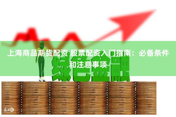 上海商品期货配资 股票配资入门指南：必备条件和注意事项