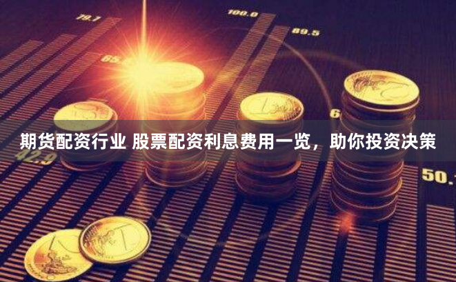 期货配资行业 股票配资利息费用一览，助你投资决策