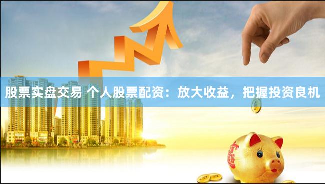 股票实盘交易 个人股票配资：放大收益，把握投资良机
