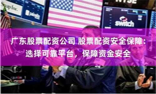 广东股票配资公司 股票配资安全保障：选择可靠平台，保障资金安全