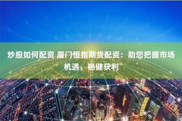 炒股如何配资 厦门恒指期货配资：助您把握市场机遇，稳健获利