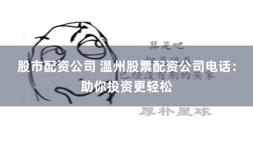 股市配资公司 温州股票配资公司电话：助你投资更轻松