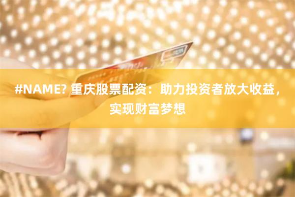 #NAME? 重庆股票配资：助力投资者放大收益，实现财富梦想