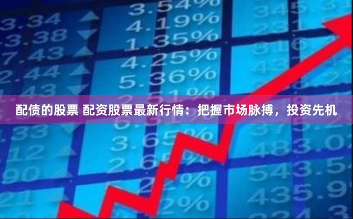 配债的股票 配资股票最新行情：把握市场脉搏，投资先机