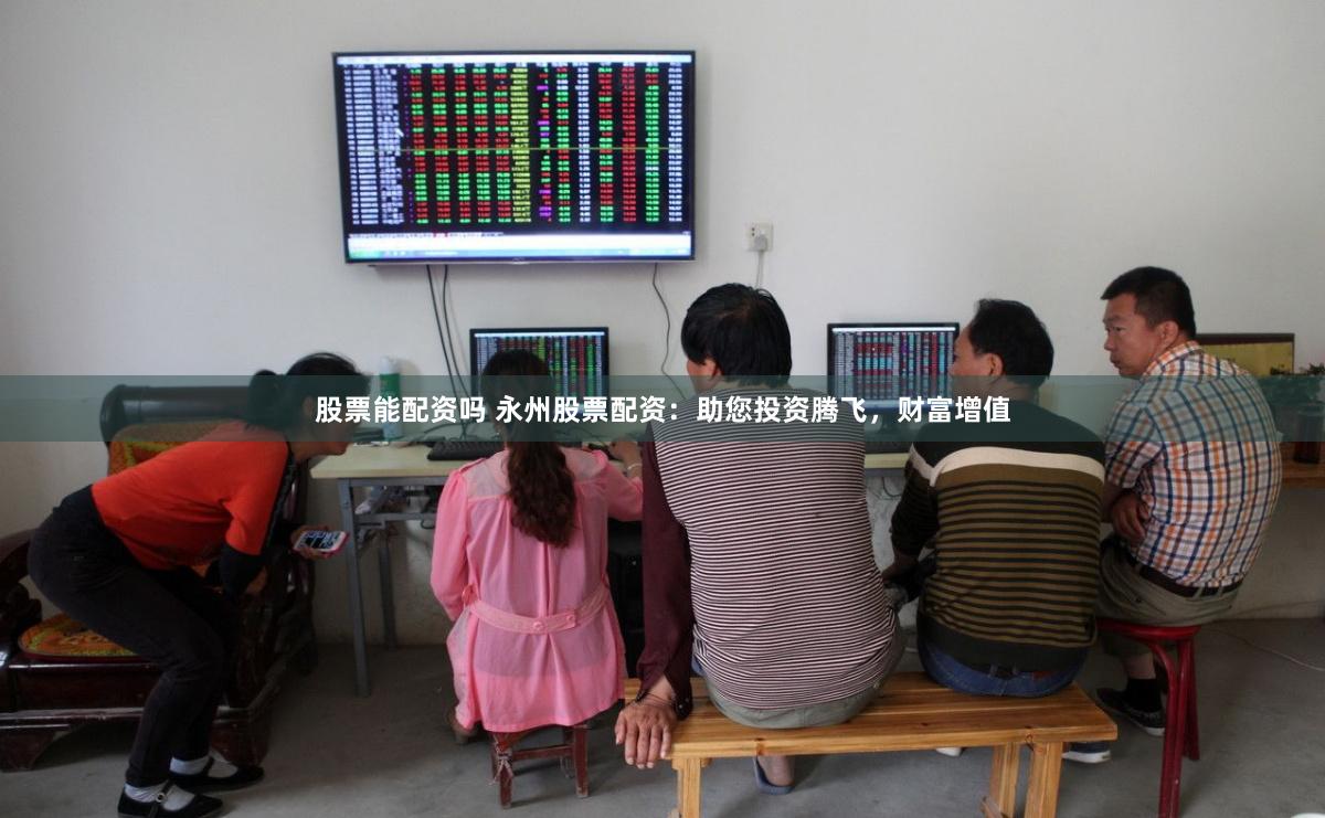 股票能配资吗 永州股票配资：助您投资腾飞，财富增值