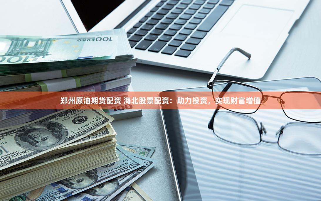 郑州原油期货配资 海北股票配资：助力投资，实现财富增值