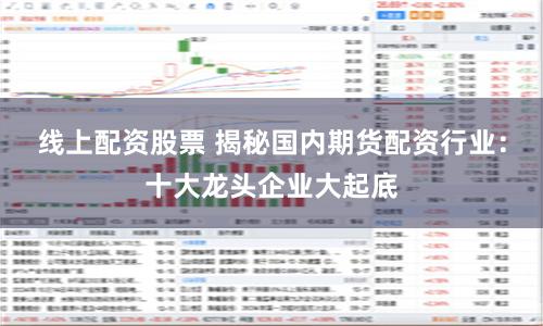 线上配资股票 揭秘国内期货配资行业：十大龙头企业大起底