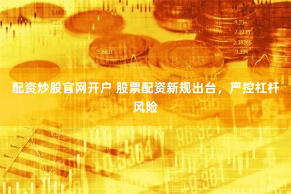 配资炒股官网开户 股票配资新规出台，严控杠杆风险