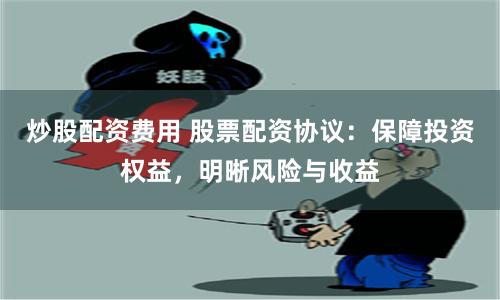 炒股配资费用 股票配资协议：保障投资权益，明晰风险与收益