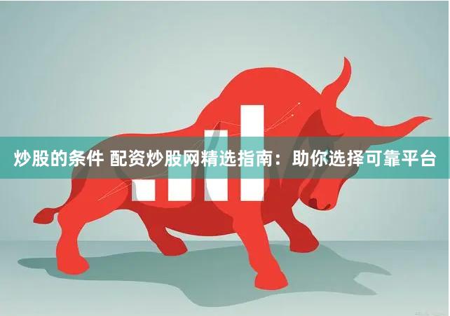 炒股的条件 配资炒股网精选指南：助你选择可靠平台