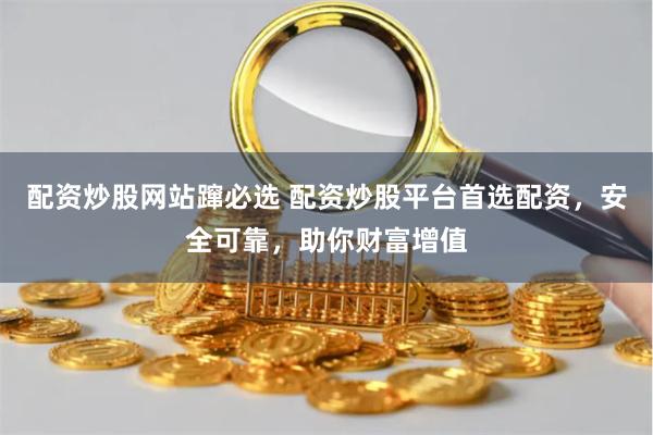 配资炒股网站蹿必选 配资炒股平台首选配资，安全可靠，助你财富增值