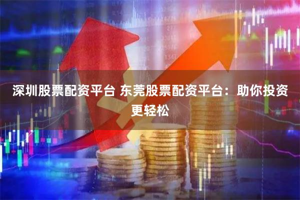 深圳股票配资平台 东莞股票配资平台：助你投资更轻松