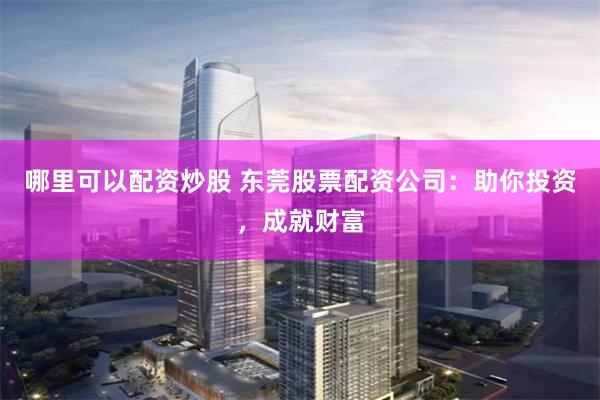 哪里可以配资炒股 东莞股票配资公司：助你投资，成就财富