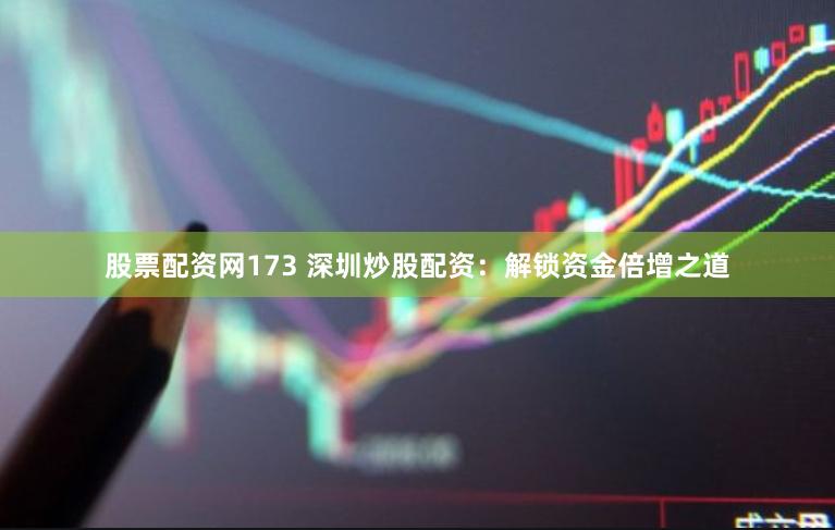 股票配资网173 深圳炒股配资：解锁资金倍增之道