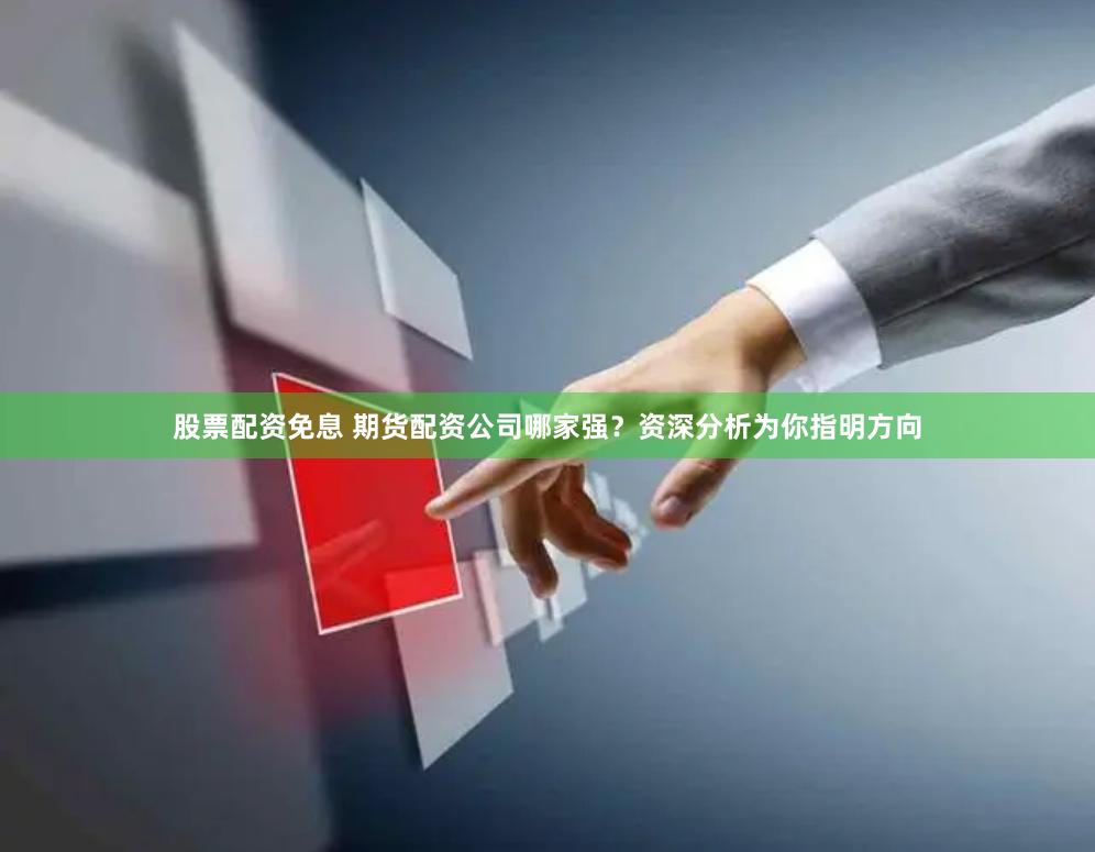股票配资免息 期货配资公司哪家强？资深分析为你指明方向
