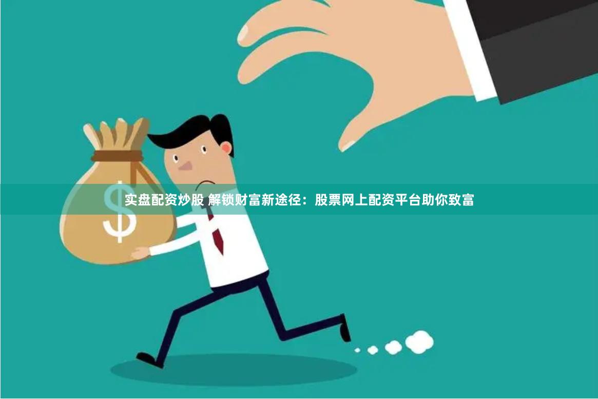 实盘配资炒股 解锁财富新途径：股票网上配资平台助你致富