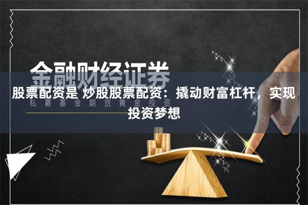 股票配资是 炒股股票配资：撬动财富杠杆，实现投资梦想