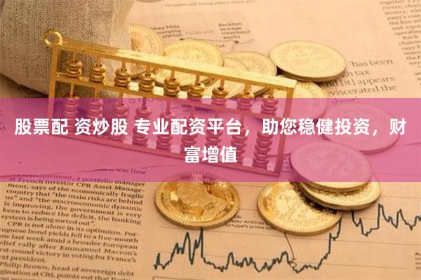 股票配 资炒股 专业配资平台，助您稳健投资，财富增值