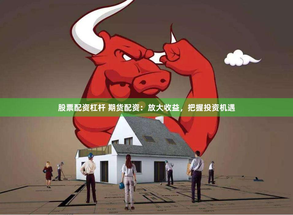 股票配资杠杆 期货配资：放大收益，把握投资机遇