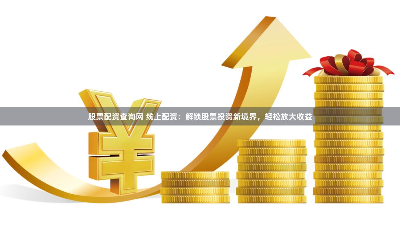 股票配资查询网 线上配资：解锁股票投资新境界，轻松放大收益