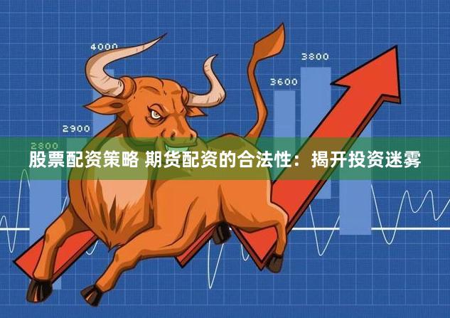 股票配资策略 期货配资的合法性：揭开投资迷雾