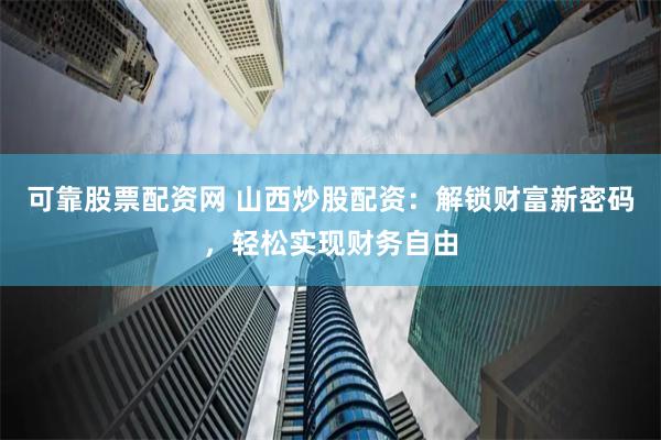 可靠股票配资网 山西炒股配资：解锁财富新密码，轻松实现财务自由