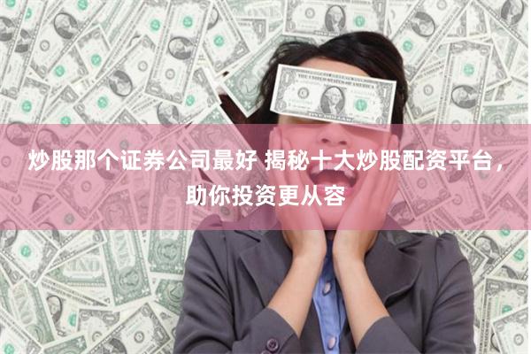 炒股那个证券公司最好 揭秘十大炒股配资平台，助你投资更从容