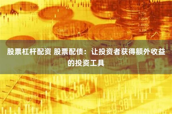 股票杠杆配资 股票配债：让投资者获得额外收益的投资工具