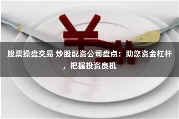 股票操盘交易 炒股配资公司盘点：助您资金杠杆，把握投资良机