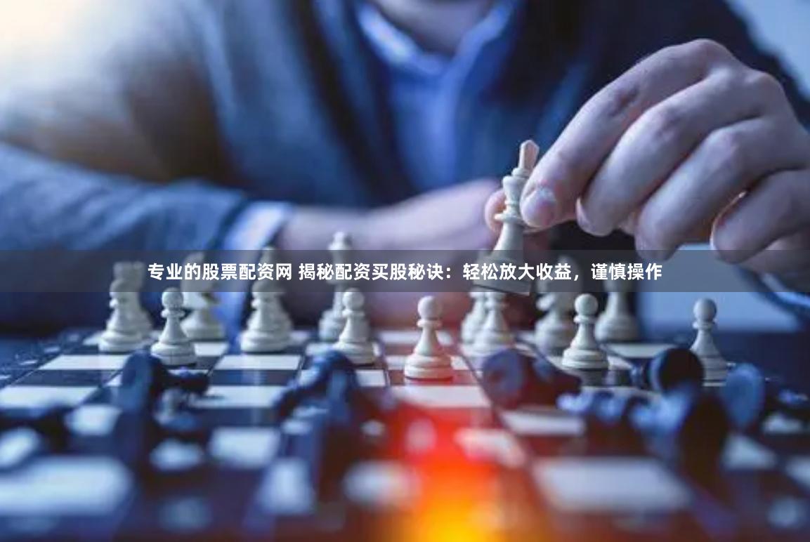 专业的股票配资网 揭秘配资买股秘诀：轻松放大收益，谨慎操作