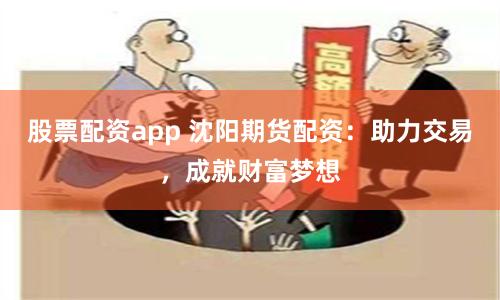 股票配资app 沈阳期货配资：助力交易，成就财富梦想