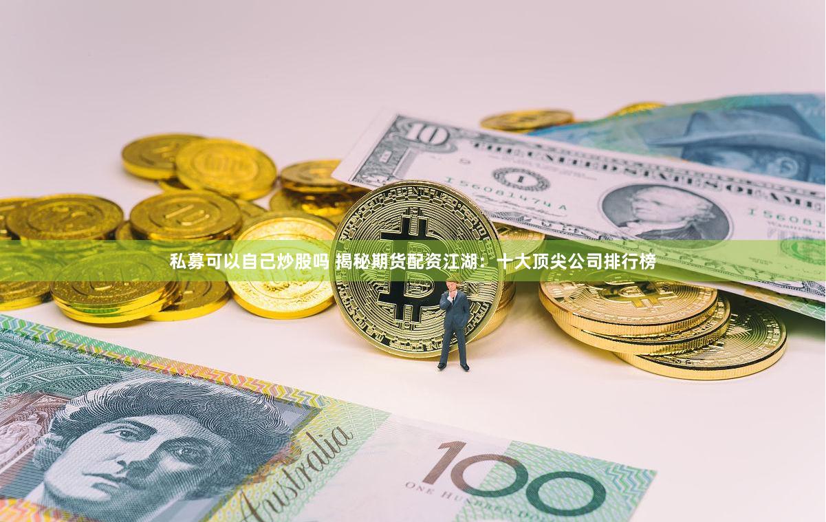 私募可以自己炒股吗 揭秘期货配资江湖：十大顶尖公司排行榜