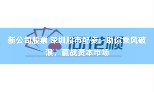 新公司股票 深圳股市配资：助你乘风破浪，赢战资本市场