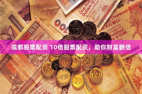 成都股票配资 10倍股票配资，助你财富翻倍