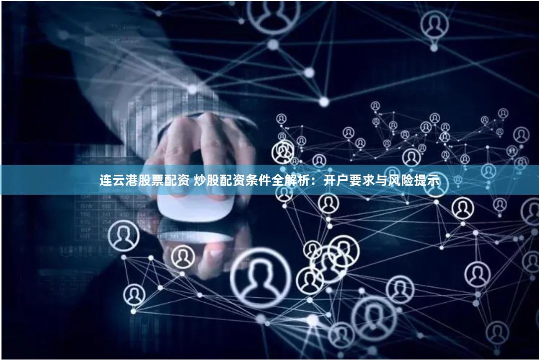连云港股票配资 炒股配资条件全解析：开户要求与风险提示