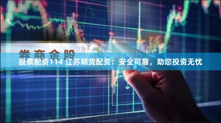股票配资114 江苏期货配资：安全可靠，助您投资无忧