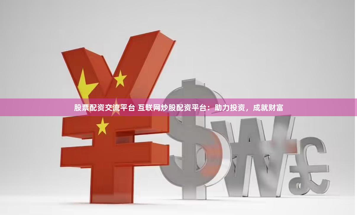 股票配资交流平台 互联网炒股配资平台：助力投资，成就财富