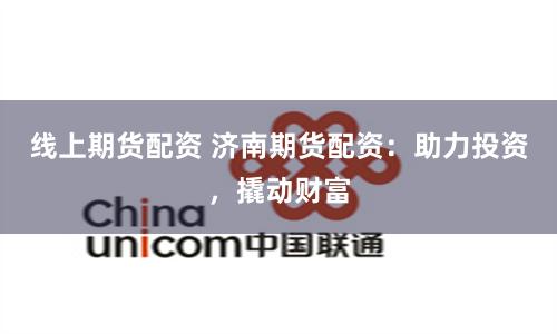 线上期货配资 济南期货配资：助力投资，撬动财富