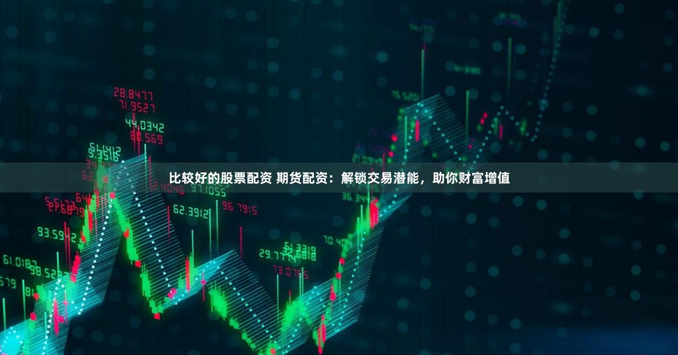 比较好的股票配资 期货配资：解锁交易潜能，助你财富增值