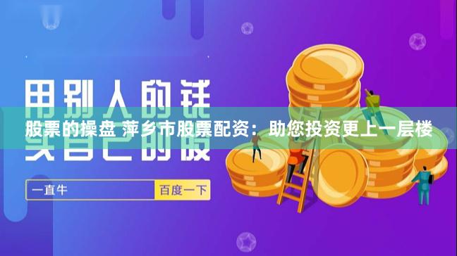 股票的操盘 萍乡市股票配资：助您投资更上一层楼